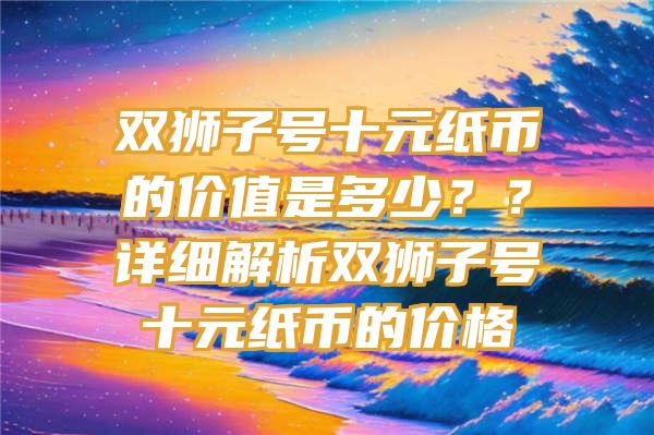 双狮子号十元纸币的价值是多少？？详细解析双狮子号十元纸币的价格