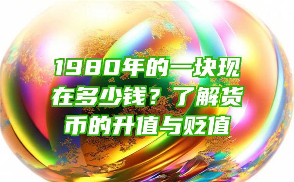 1980年的一块现在多少钱？了解货币的升值与贬值