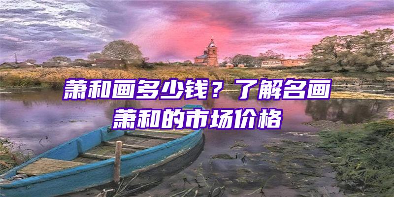 萧和画多少钱？了解名画萧和的市场价格