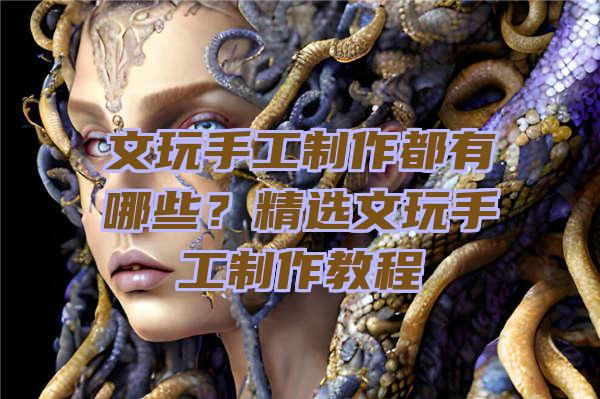 文玩手工制作都有哪些？精选文玩手工制作教程