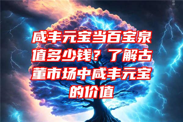 咸丰元宝当百宝泉值多少钱？了解古董市场中咸丰元宝的价值