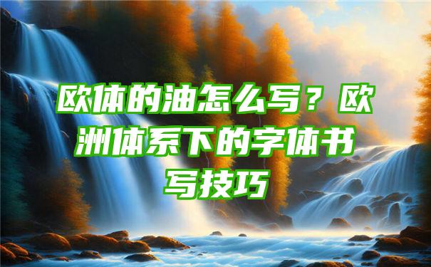 欧体的油怎么写？欧洲体系下的字体书写技巧