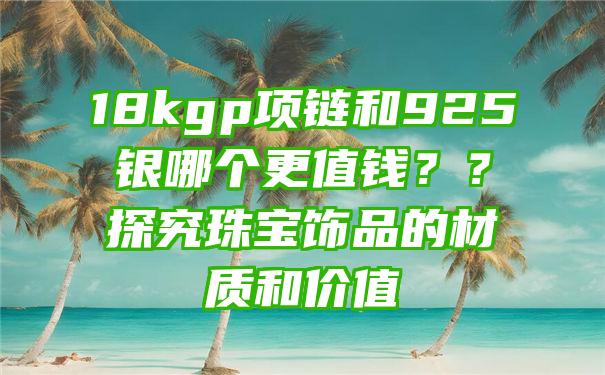 18kgp项链和925银哪个更值钱？？探究珠宝饰品的材质和价值