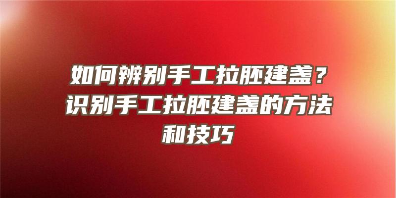 如何辨别手工拉胚建盏？识别手工拉胚建盏的方法和技巧