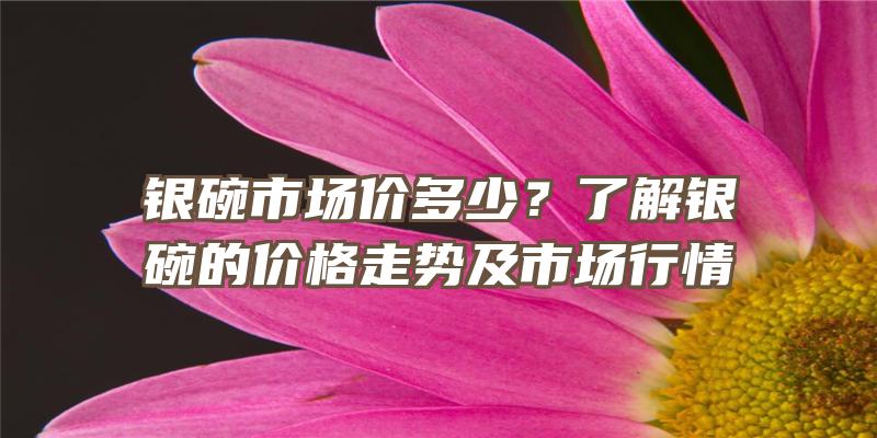 银碗市场价多少？了解银碗的价格走势及市场行情