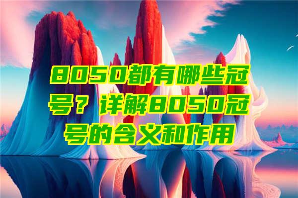 8050都有哪些冠号？详解8050冠号的含义和作用