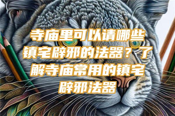 里可以请哪些镇宅辟邪的法器？了解常用的镇宅辟邪法器