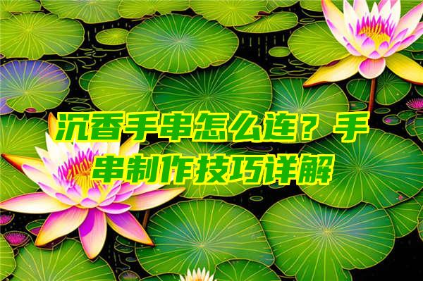 沉香手串怎么连？手串制作技巧详解