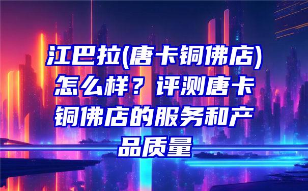 江巴拉(唐卡铜店)怎么样？评测唐卡铜店的服务和产品质量