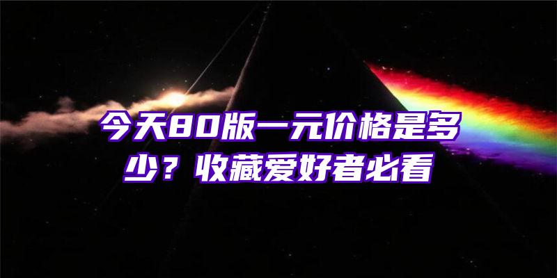 今天80版一元价格是多少？收藏爱好者必看