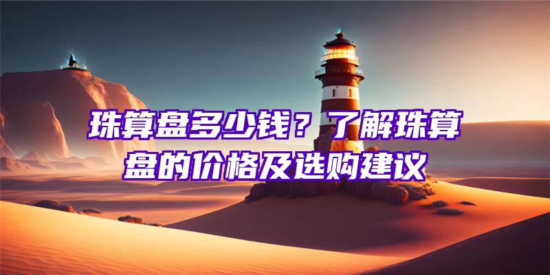 珠算盘多少钱？了解珠算盘的价格及选购建议