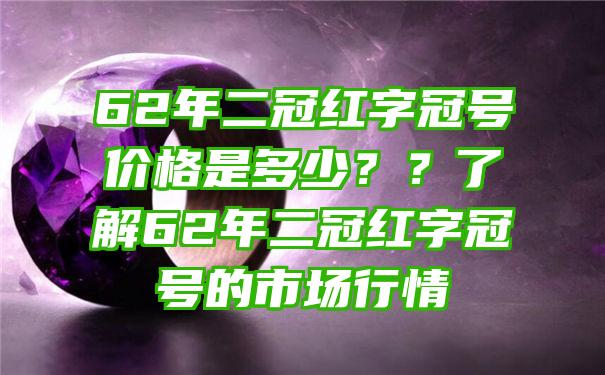 62年二冠红字冠号价格是多少？？了解62年二冠红字冠号的市场行情