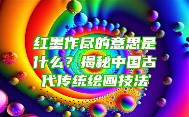 红墨作尽的意思是什么？揭秘中国古代传统绘画技法