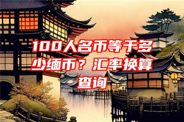 100人名币等于多少缅币？汇率换算查询