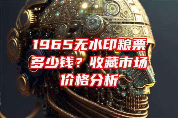 1965无水印粮票多少钱？收藏市场价格分析