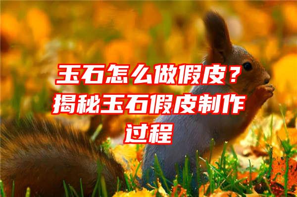 玉石怎么做假皮？揭秘玉石假皮制作过程