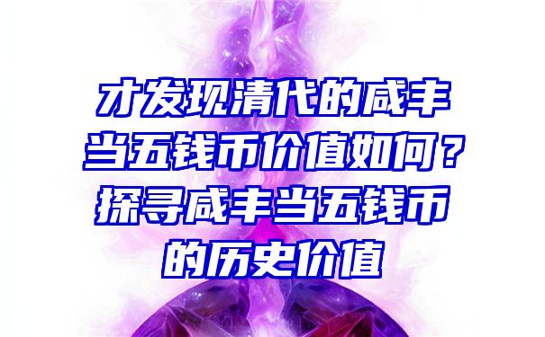 才发现清代的咸丰当五钱币价值如何？探寻咸丰当五钱币的历史价值