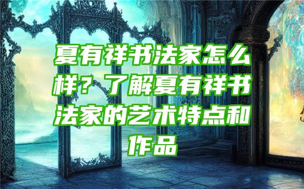 夏有祥书法家怎么样？了解夏有祥书法家的艺术特点和作品