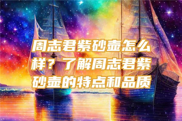 周志君紫砂壶怎么样？了解周志君紫砂壶的特点和品质