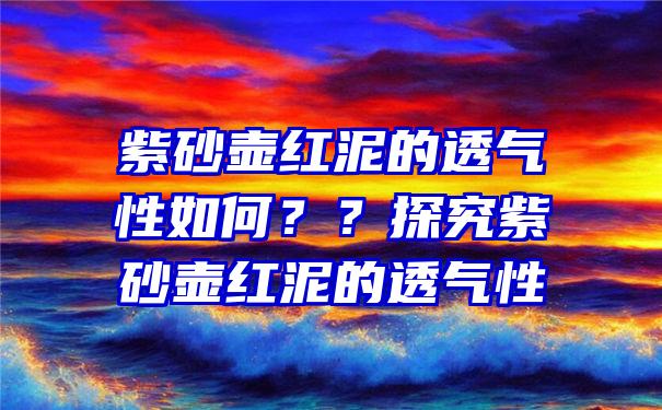 紫砂壶红泥的透气性如何？？探究紫砂壶红泥的透气性