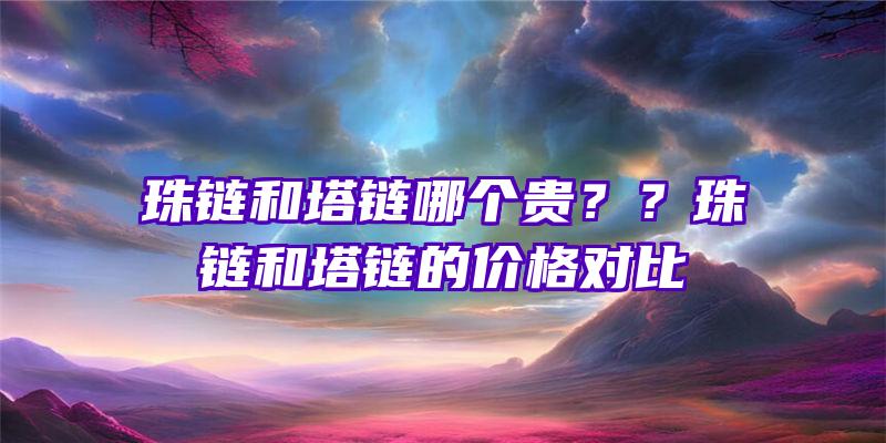 珠链和塔链哪个贵？？珠链和塔链的价格对比