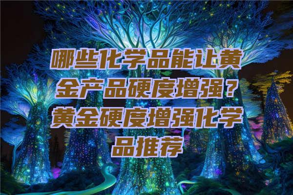 哪些化学品能让黄金产品硬度增强？黄金硬度增强化学品推荐