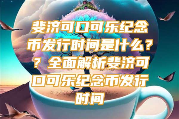 斐济可口可乐纪念币发行时间是什么？？全面解析斐济可口可乐纪念币发行时间