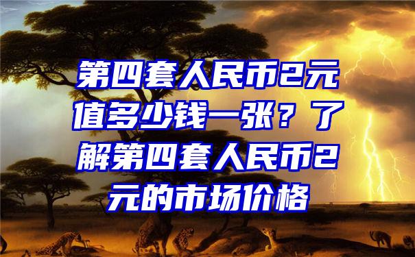 第四套人民币2元值多少钱一张？了解第四套人民币2元的市场价格