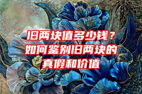 旧两块值多少钱？如何鉴别旧两块的真假和价值