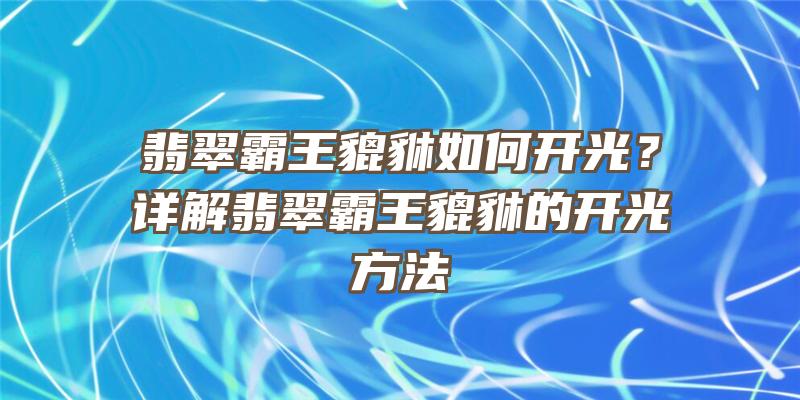 翡翠霸王貔貅如何开光？详解翡翠霸王貔貅的开光方法