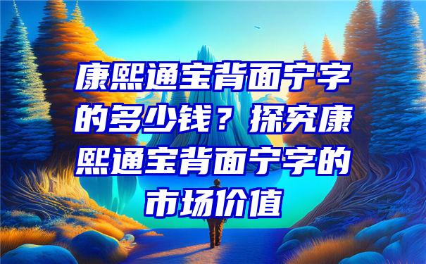 康熙通宝背面宁字的多少钱？探究康熙通宝背面宁字的市场价值