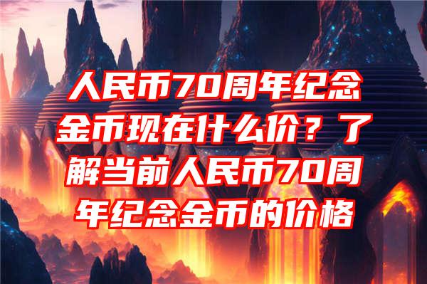 人民币70周年纪念金币现在什么价？了解当前人民币70周年纪念金币的价格