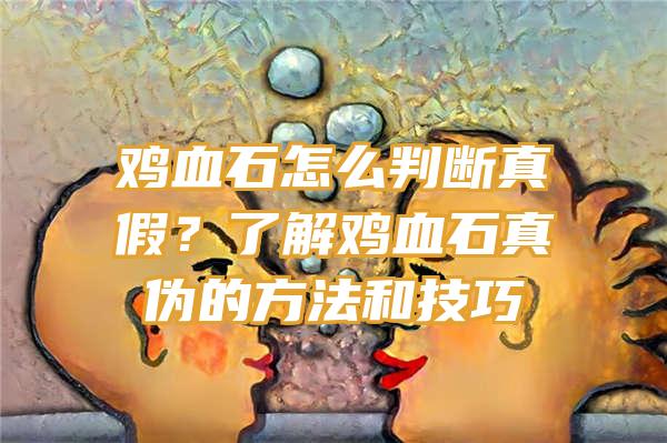 鸡血石怎么判断真假？了解鸡血石真伪的方法和技巧