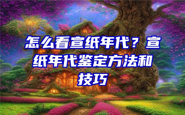 怎么看宣纸年代？宣纸年代鉴定方法和技巧