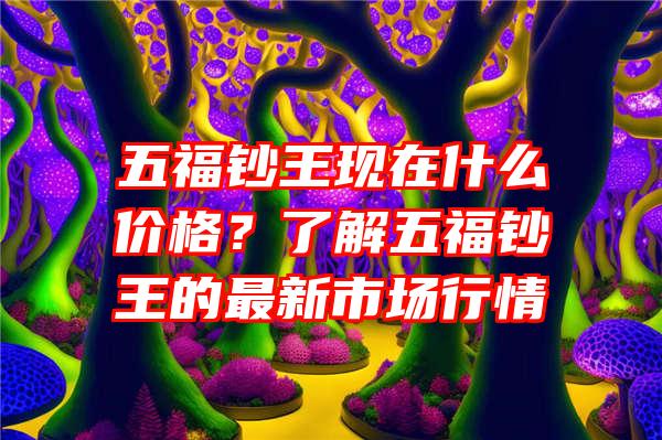 五福钞王现在什么价格？了解五福钞王的最新市场行情