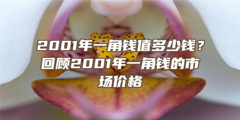 2001年一角钱值多少钱？回顾2001年一角钱的市场价格