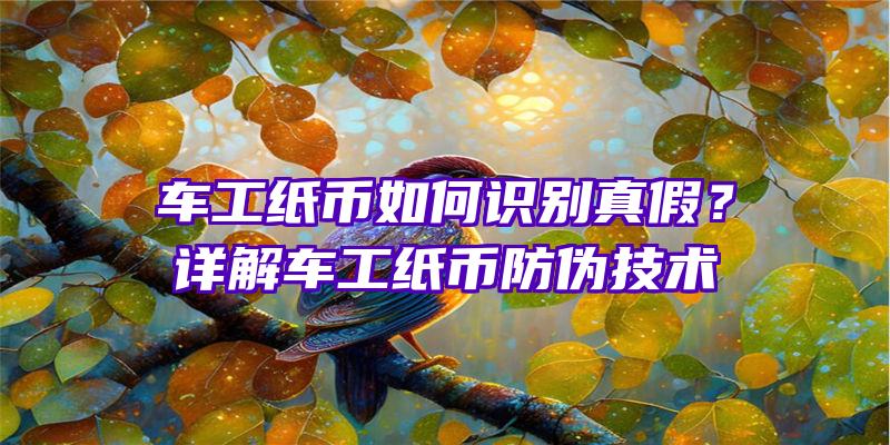 车工纸币如何识别真假？详解车工纸币防伪技术