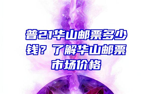 普21华山邮票多少钱？了解华山邮票市场价格