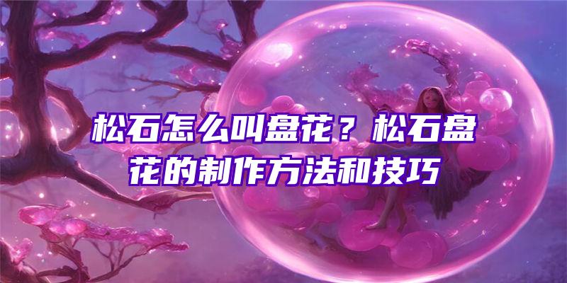 松石怎么叫盘花？松石盘花的制作方法和技巧