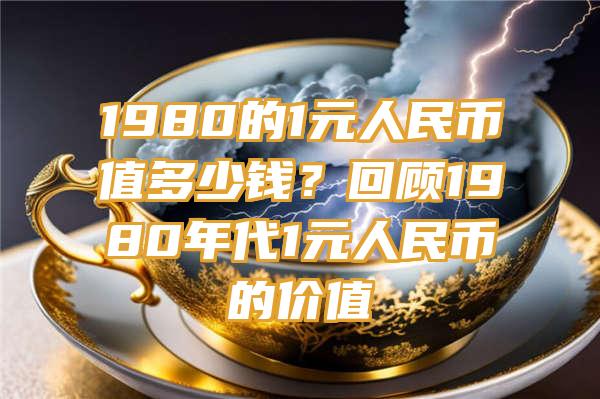 1980的1元人民币值多少钱？回顾1980年代1元人民币的价值