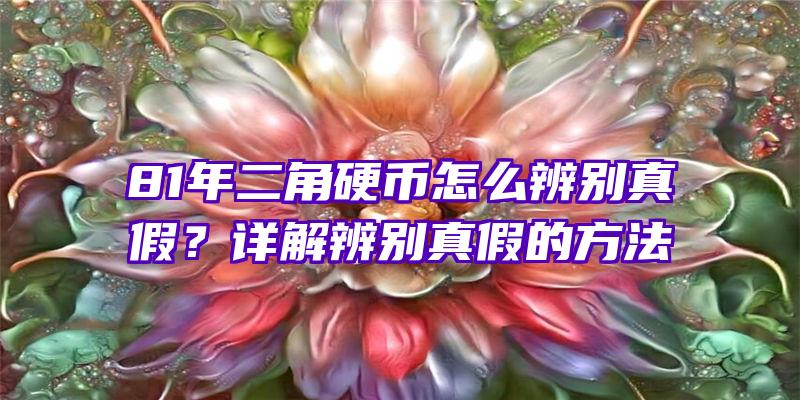 81年二角硬币怎么辨别真假？详解辨别真假的方法