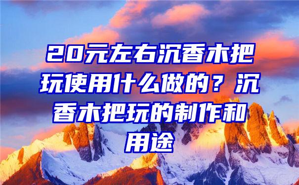 20元左右沉香木把玩使用什么做的？沉香木把玩的制作和用途