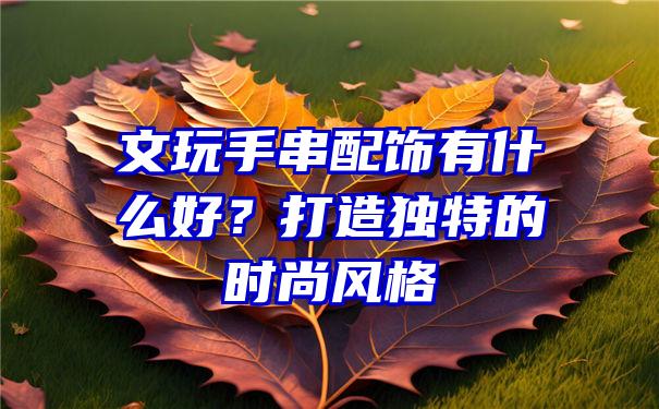 文玩手串配饰有什么好？打造独特的时尚风格