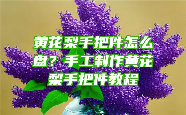 黄花梨手把件怎么盘？手工制作黄花梨手把件教程