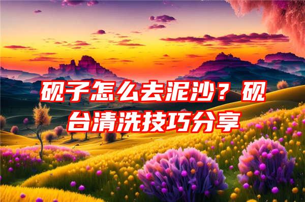 砚子怎么去泥沙？砚台清洗技巧分享