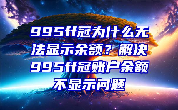 995ff冠为什么无法显示余额？解决995ff冠账户余额不显示问题