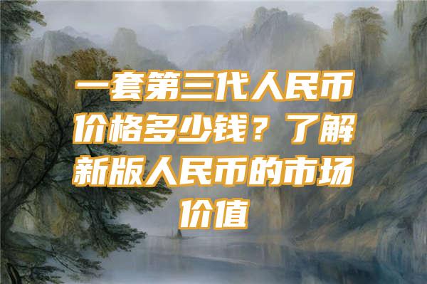 一套第三代人民币价格多少钱？了解新版人民币的市场价值