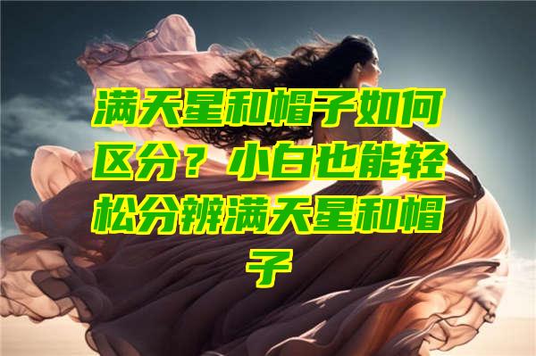 满天星和帽子如何区分？小白也能轻松分辨满天星和帽子