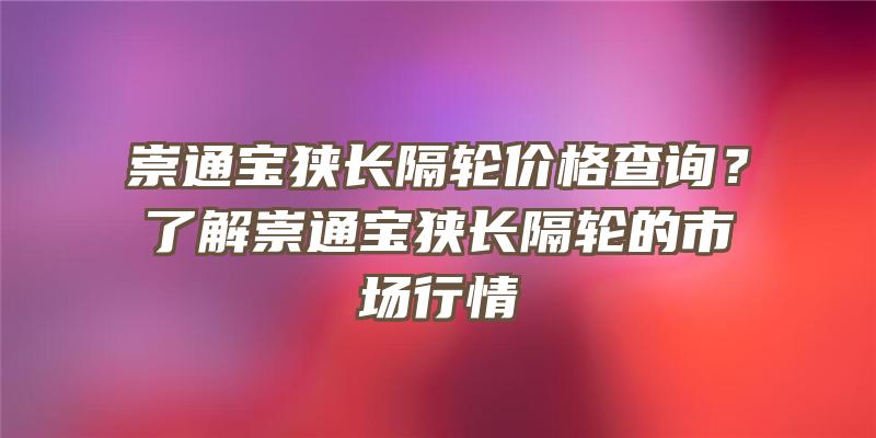 崇通宝狭长隔轮价格查询？了解崇通宝狭长隔轮的市场行情