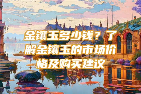 金镶玉多少钱？了解金镶玉的市场价格及购买建议